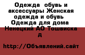 Одежда, обувь и аксессуары Женская одежда и обувь - Одежда для дома. Ненецкий АО,Тошвиска д.